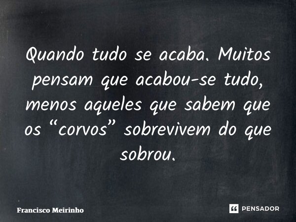 ⁠Quando tudo se acaba. Muitos pensam que acabou-se tudo, menos aqueles que sabem que os “corvos” sobrevivem do que sobrou.... Frase de Francisco Meirinho.