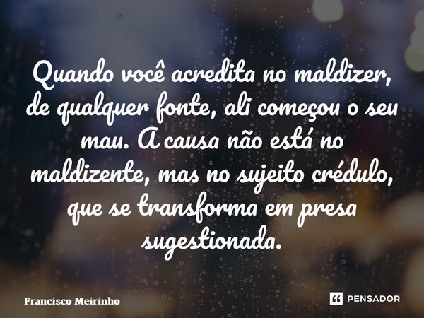 ⁠⁠⁠Quando você acredita no maldizer, de qualquer fonte, ali começou o seu mau. A causa não está no maldizente, mas no sujeito crédulo, que se transforma em pres... Frase de Francisco Meirinho.