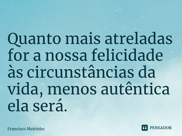 ⁠Quanto mais atreladas for a nossa felicidade às circunstâncias da vida, menos autêntica ela será.... Frase de Francisco Meirinho.