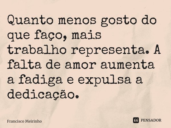 ⁠⁠Quanto menos gosto do que faço, mais trabalho representa. A falta de amor aumenta a fadiga e expulsa a dedicação.... Frase de Francisco Meirinho.