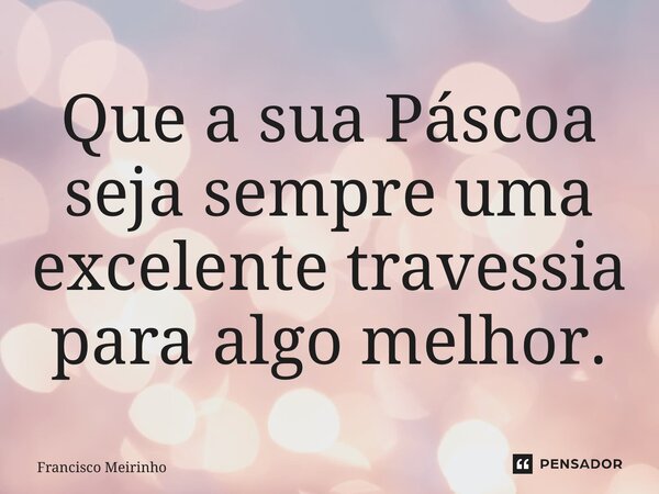 ⁠Que a sua Páscoa seja sempre uma excelente travessia para algo melhor.... Frase de Francisco Meirinho.