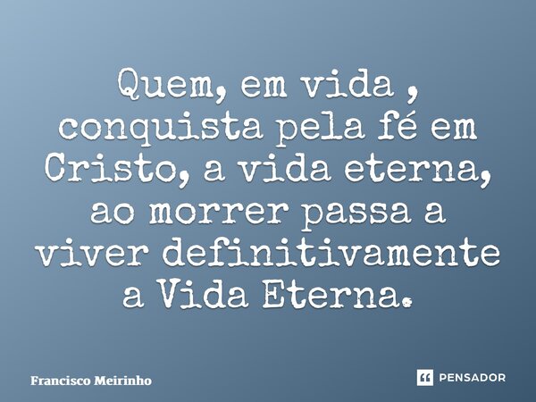 ⁠Quem, em vida , conquista pela fé em Cristo, a vida eterna, ao morrer passa a viver definitivamente a Vida Eterna.... Frase de Francisco Meirinho.