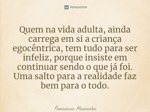 ⁠Quem na vida adulta, ainda carrega em si a criança egocêntrica, tem tudo para ser infeliz, porque insiste em continuar sendo o que já foi. Uma salto para a rea... Frase de Francisco Meirinho.