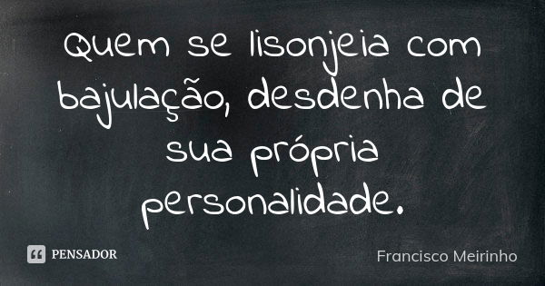 Quem se lisonjeia com bajulação, desdenha de sua própria personalidade.... Frase de Francisco Meirinho.