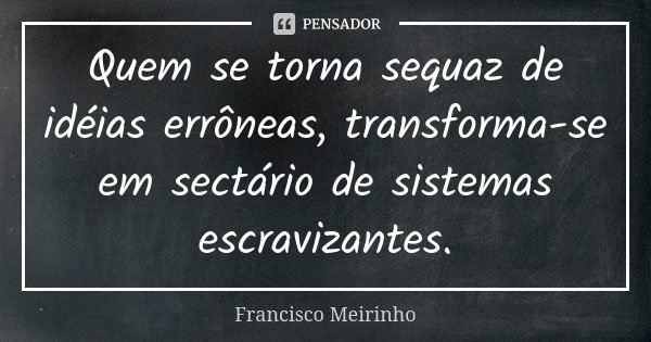 Quem se torna sequaz de idéias errôneas, transforma-se em sectário de sistemas escravizantes.... Frase de Francisco Meirinho.
