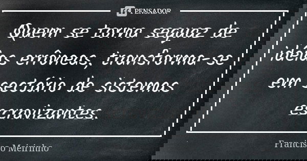 Quem se torna sequaz de idéias errôneas, transforma-se em sectário de sistemas escravizantes.... Frase de Francisco Meirinho.