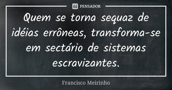 Quem se torna sequaz de idéias errôneas, transforma-se em sectário de sistemas escravizantes.... Frase de Francisco Meirinho.