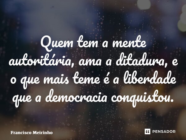 ⁠Quem tem a mente autoritária, ama a ditadura, e o que mais teme é a liberdade que a democracia conquistou.... Frase de Francisco Meirinho.