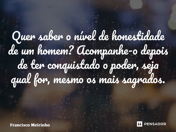 Quer saber o nível de honestidade de um homem? Acompanhe-o depois de ter conquistado o poder, seja qual for, mesmo os mais sagrados. ⁠... Frase de Francisco Meirinho.