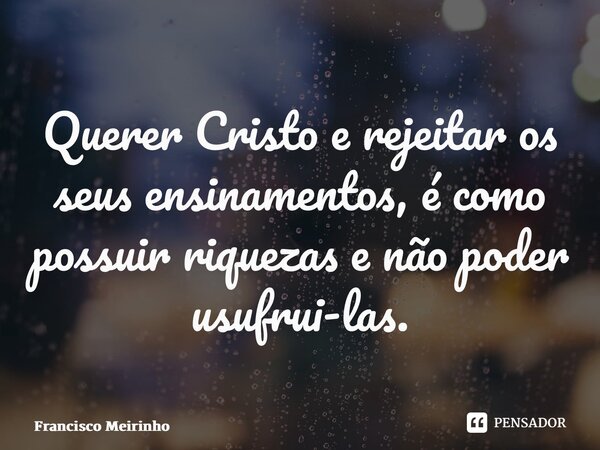 ⁠Querer Cristo e rejeitar os seus ensinamentos, é como possuir riquezas e não poder usufrui-las.... Frase de Francisco Meirinho.