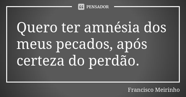 Quero ter amnésia dos meus pecados, após certeza do perdão.... Frase de Francisco Meirinho.