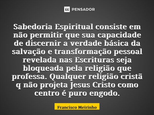 Sabedoria Espiritual consiste em não permitir que sua capacidade de discernir a verdade básica da salvação e transformação pessoal revelada nas Escrituras seja ... Frase de Francisco Meirinho.