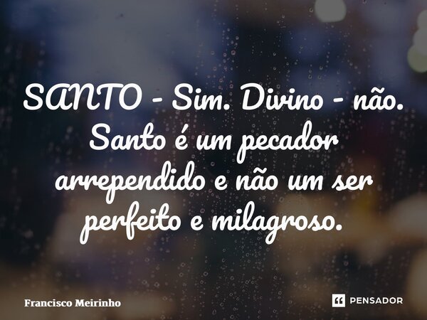 ⁠SANTO - Sim. Divino - não. Santo é um pecador arrependido e não um ser perfeito e milagroso.... Frase de Francisco Meirinho.