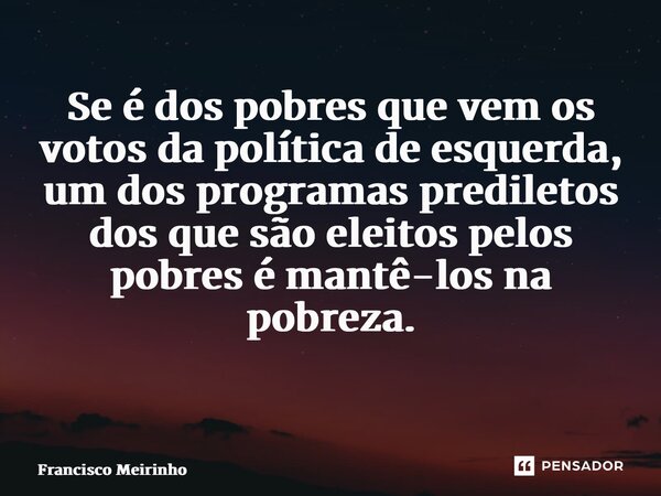 Se é dos pobres que vem os votos da política de esquerda, um dos programas prediletos dos que são eleitos pelos pobres é mantê-los na pobreza. ⁠... Frase de Francisco Meirinho.