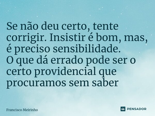 ⁠Se não deu certo, tente corrigir. Insistir é bom, mas, é preciso sensibilidade. O que dá errado pode ser o certo providencial que procuramos sem saber... Frase de Francisco Meirinho.