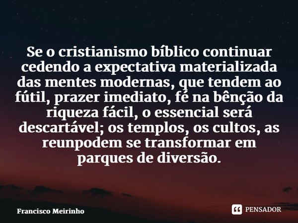 ⁠Se o cristianismo bíblico continuar cedendo a expectativa materializada das mentes modernas, que tendem ao fútil, prazer imediato, fé na bênção da riqueza fáci... Frase de Francisco Meirinho.