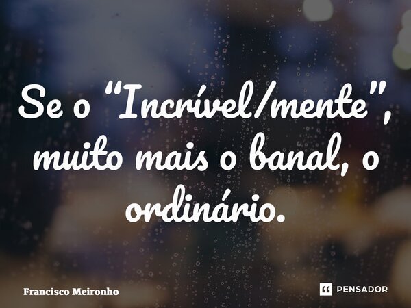 ⁠Se o “Incrível/mente”, muito mais o banal, o ordinário.... Frase de Francisco Meirinho.