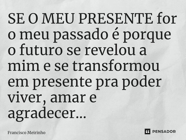 ⁠SE O MEU PRESENTE for o meu passado é porque o futuro se revelou a mim e se transformou em presente pra poder viver, amar e agradecer…... Frase de Francisco Meirinho.