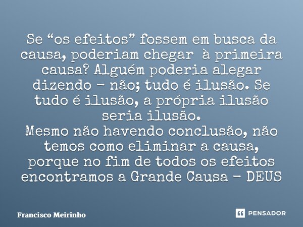 Se “os efeitos” fossem em busca da causa, poderiam chegar à primeira causa? Alguém poderia alegar dizendo - não; tudo é ilusão. Se tudo é ilusão, a própria ilu... Frase de Francisco Meirinho.