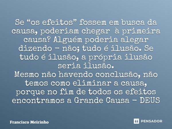 ⁠Se “os efeitos” fossem em busca da causa, poderiam chegar à primeira causa? Alguém poderia alegar dizendo - não; tudo é ilusão. Se tudo é ilusão, a própria ilu... Frase de Francisco Meirinho.