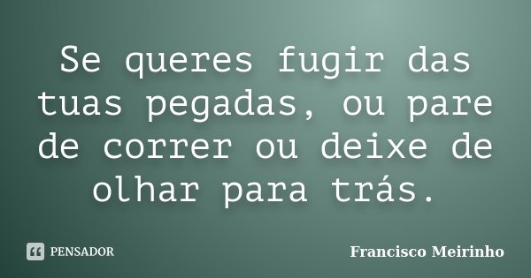 Se queres fugir das tuas pegadas, ou pare de correr ou deixe de olhar para trás.... Frase de Francisco Meirinho.