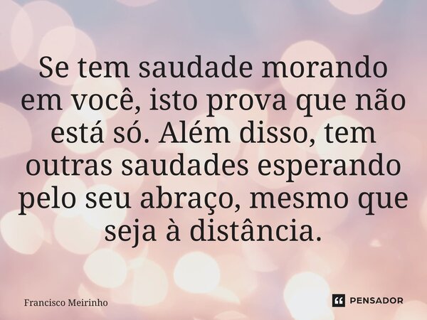 ⁠Se tem saudade morando em você, isto prova que não está só. Além disso, tem outras saudades esperando pelo seu abraço, mesmo que seja à distância.... Frase de Francisco Meirinho.