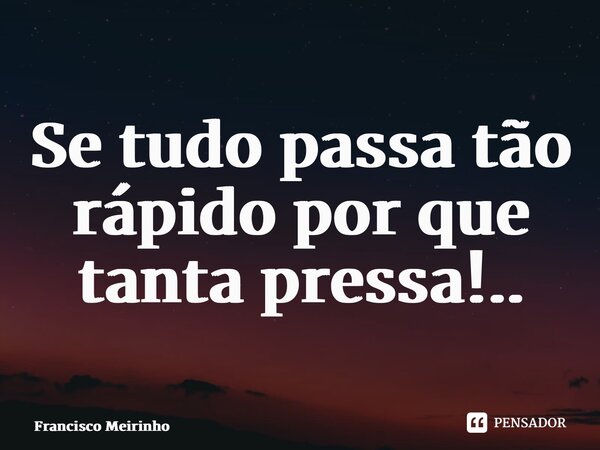 ⁠Se tudo passa tão rápido por que tanta pressa!..... Frase de Francisco Meirinho.