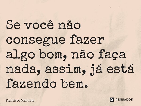 ⁠Se você não consegue fazer algo bom, não faça nada, assim, já está fazendo bem.... Frase de Francisco Meirinho.