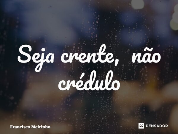 ⁠Seja crente, não crédulo... Frase de Francisco Meirinho.