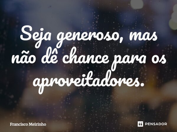 ⁠Seja generoso, mas não dê chance para os aproveitadores.... Frase de Francisco Meirinho.