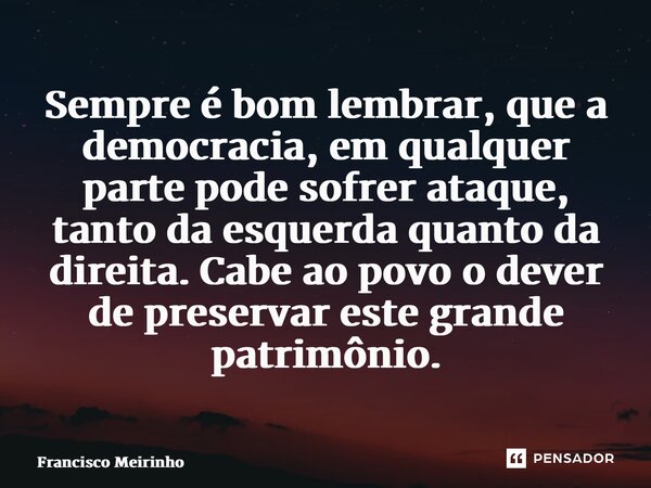 ⁠Sempre é bom lembrar, que a democracia, em qualquer parte pode sofrer ataque, tanto da esquerda quanto da direita. Cabe ao povo o dever de preservar este grand... Frase de Francisco Meirinho.