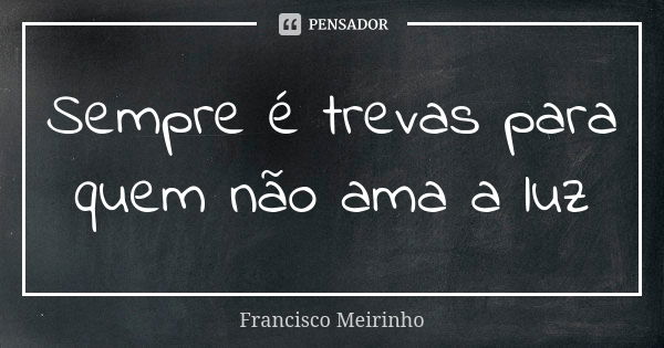 Sempre é trevas para quem não ama a luz... Frase de Francisco Meirinho.