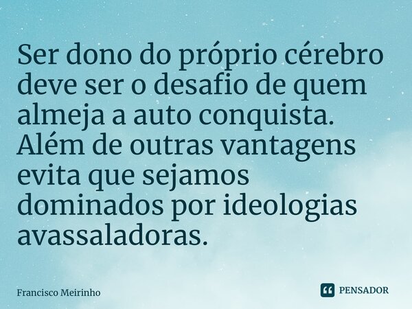 ⁠Ser dono do próprio cérebro deve ser o desafio de quem almeja a auto conquista. Além de outras vantagens evita que sejamos dominados por ideologias avassalador... Frase de Francisco Meirinho.