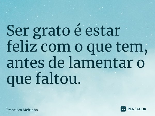 ⁠Ser grato é estar feliz com o que tem, antes de lamentar o que faltou.... Frase de Francisco Meirinho.