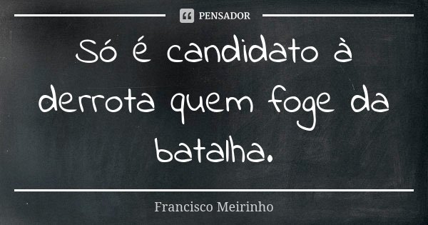 Só é candidato à derrota quem foge da batalha.... Frase de Francisco Meirinho.