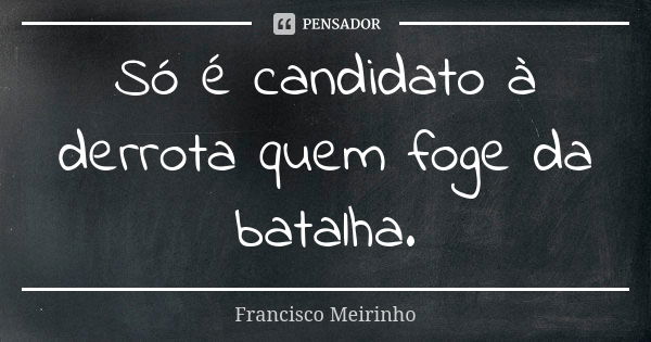 Só é candidato à derrota quem foge da batalha.... Frase de Francisco Meirinho.