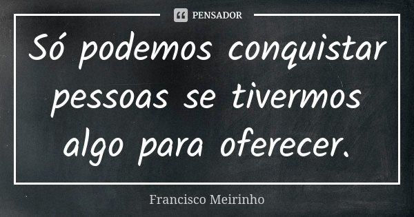 Só podemos conquistar pessoas se tivermos algo para oferecer.... Frase de Francisco Meirinho.