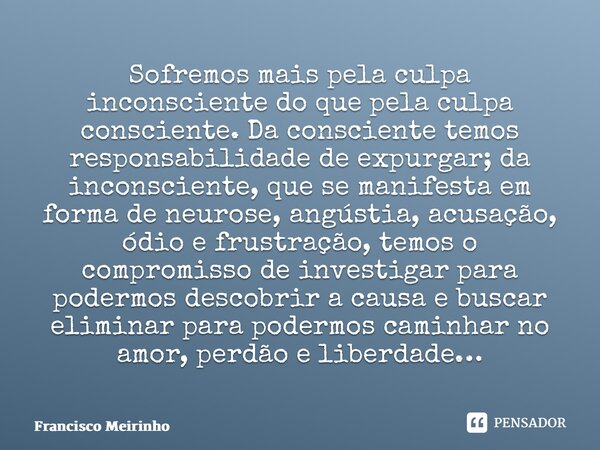 ⁠⁠Sofremos mais pela culpa inconsciente do que pela culpa consciente. Da consciente temos responsabilidade de expurgar; da inconsciente, que se manifesta em for... Frase de Francisco Meirinho.