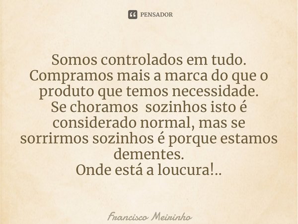 ⁠Somos controlados em tudo. Compramos mais a marca do que o produto que temos necessidade. Se choramos sozinhos isto é considerado normal, mas se sorrirmos sozi... Frase de Francisco Meirinho.