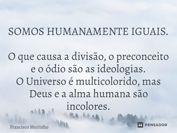 ⁠SOMOS HUMANAMENTE IGUAIS. O que causa a divisão, o preconceito e o ódio são as ideologias. O Universo é multicolorido, mas Deus e a alma humana são incolores.... Frase de Francisco Meirinho.