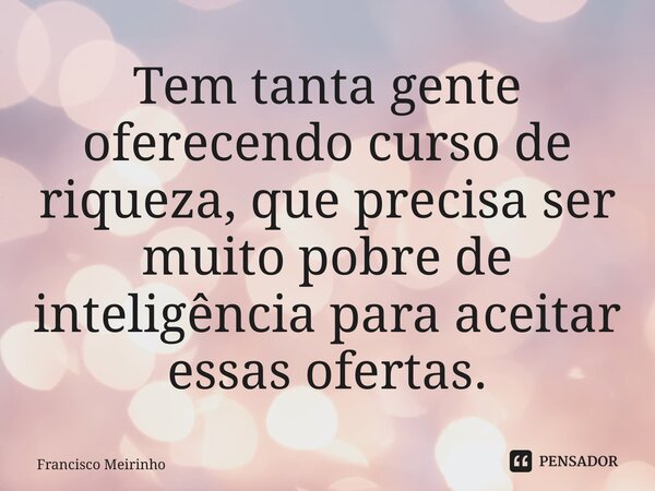 ⁠Tem tanta gente oferecendo curso de riqueza, que precisa ser muito pobre de inteligência para aceitar essas ofertas.... Frase de Francisco Meirinho.