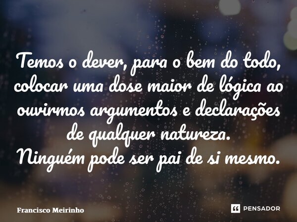 ⁠Temos o dever, para o bem do todo, colocar uma dose maior de lógica ao ouvirmos argumentos e declarações de qualquer natureza. Ninguém pode ser pai de si mesmo... Frase de Francisco Meirinho.