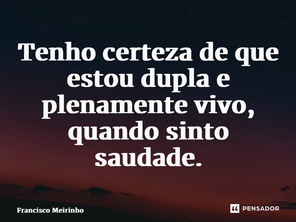 ⁠Tenho certeza de que estou dupla e plenamente vivo, quando sinto saudade.... Frase de Francisco Meirinho.