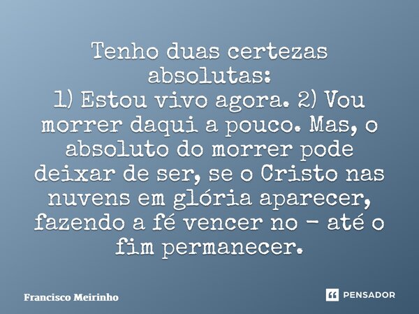 ⁠⁠Tenho duas certezas absolutas: 1) Estou vivo agora. 2) Vou morrer daqui a pouco. Mas, o absoluto do morrer pode deixar de ser, se o Cristo nas nuvens em glóri... Frase de Francisco Meirinho.