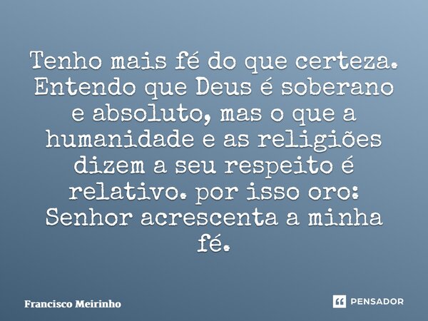 ⁠Tenho mais fé do que certeza. Entendo que Deus é soberano e absoluto, mas o que a humanidade e as religiões dizem a seu respeito é relativo. por isso oro: Senh... Frase de Francisco Meirinho.