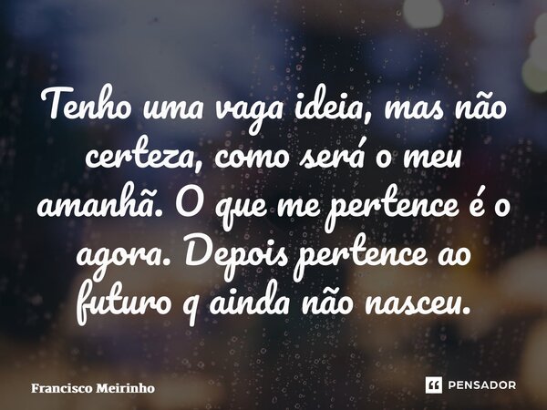 ⁠Tenho uma vaga ideia, mas não certeza, como será o meu amanhã. O que me pertence é o agora. Depois pertence ao futuro q ainda não nasceu.... Frase de Francisco Meirinho.