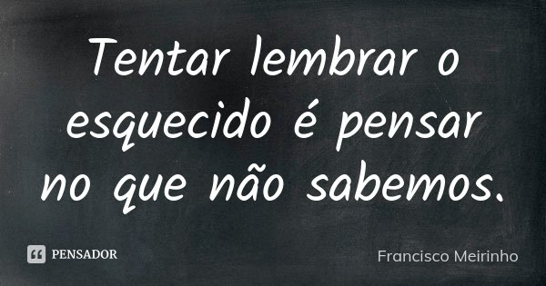 Tentar lembrar o esquecido é pensar no que não sabemos.... Frase de Francisco Meirinho.