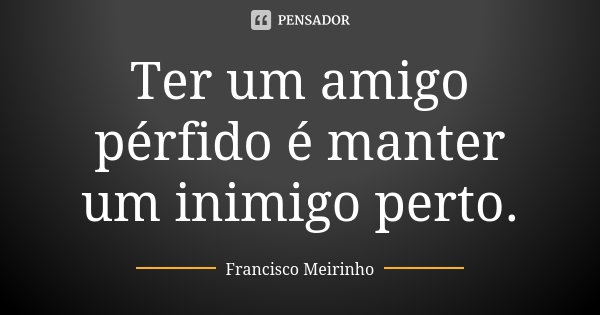 Ter um amigo pérfido é manter um inimigo perto.... Frase de Francisco Meirinho.