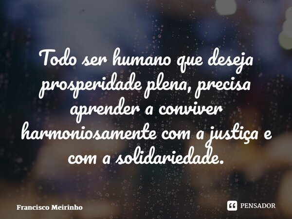 ⁠Todo ser humano que deseja prosperidade plena, precisa aprender a conviver harmoniosamente com a justiça e com a solidariedade.... Frase de Francisco Meirinho.