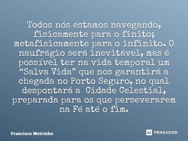 ⁠Todos nós estamos navegando, fisicamente para o finito; metafisicamente para o infinito. O naufrágio será inevitável, mas é possível ter na vida temporal um “S... Frase de Francisco Meirinho.